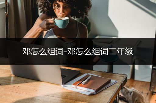 邓怎么组词-邓怎么组词二年级